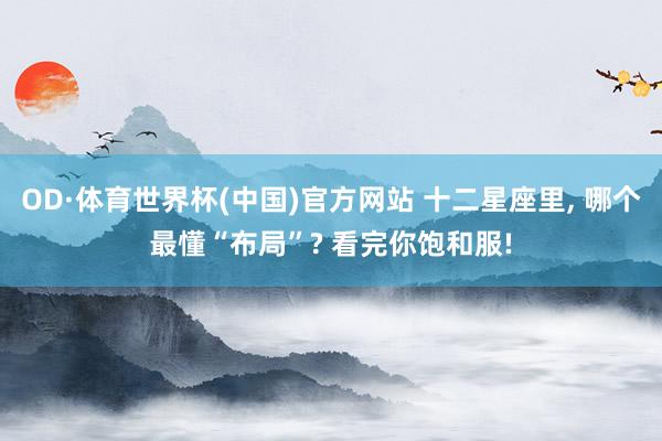 OD·体育世界杯(中国)官方网站 十二星座里, 哪个最懂“布局”? 看完你饱和服!