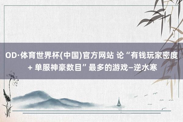 OD·体育世界杯(中国)官方网站 论“有钱玩家密度 + 单服神豪数目”最多的游戏