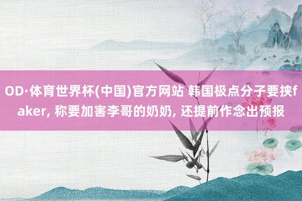OD·体育世界杯(中国)官方网站 韩国极点分子要挟faker, 称要加害李哥的奶奶, 还提前作念出预报