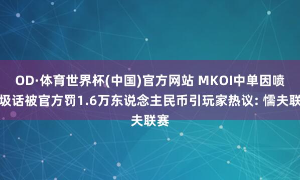 OD·体育世界杯(中国)官方网站 MKOI中单因喷垃圾话被官方罚1.6万东说念主民币引玩家热议: 懦夫联赛