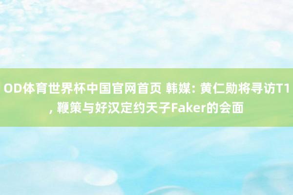 OD体育世界杯中国官网首页 韩媒: 黄仁勋将寻访T1, 鞭策与好汉定约天子Faker的会面