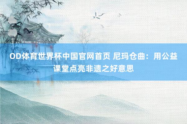 OD体育世界杯中国官网首页 尼玛仓曲：用公益课堂点亮非遗之好意思