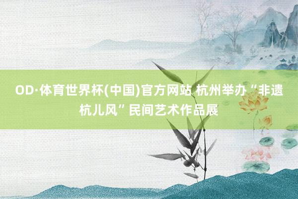 OD·体育世界杯(中国)官方网站 杭州举办“非遗杭儿风”民间艺术作品展