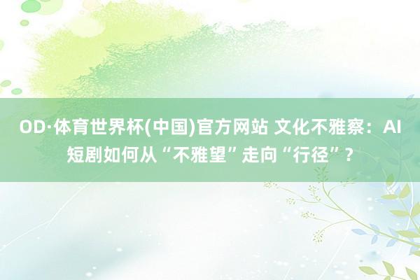 OD·体育世界杯(中国)官方网站 文化不雅察：AI短剧如何从“不雅望”走向“行径