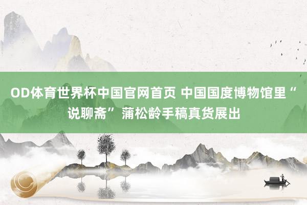OD体育世界杯中国官网首页 中国国度博物馆里“说聊斋” 蒲松龄手稿真货展出