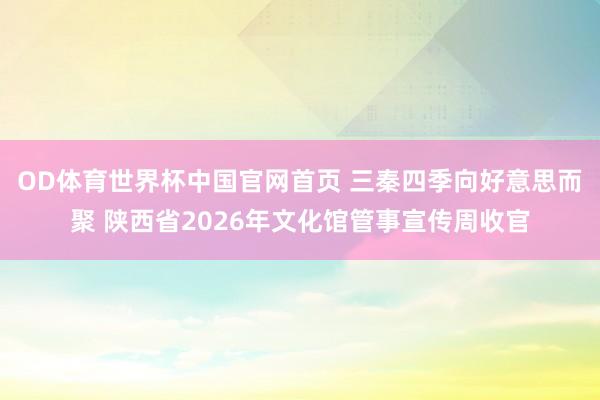 OD体育世界杯中国官网首页 三秦四季向好意思而聚 陕西省20