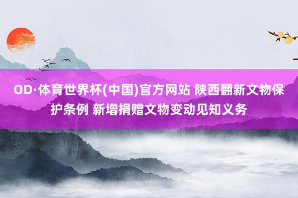 OD·体育世界杯(中国)官方网站 陕西翻新文物保护条例 新增捐赠文物变动见知义务
