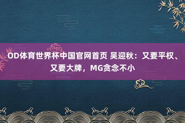 OD体育世界杯中国官网首页 吴迎秋：又要平权、又要大牌，MG贪念不小