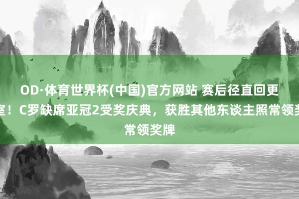 OD·体育世界杯(中国)官方网站 赛后径直回更衣室！C罗缺席亚冠2受奖庆典，获胜其他东谈主照常领奖牌