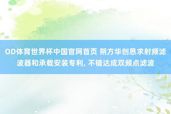 OD体育世界杯中国官网首页 朔方华创恳求射频滤波器和承载安装专利， 不错达成双频点滤波