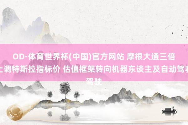 OD·体育世界杯(中国)官方网站 摩根大通三倍上调特斯拉指标价 估值框架转向机器东谈主及自动驾驶
