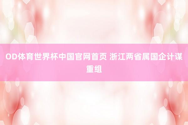 OD体育世界杯中国官网首页 浙江两省属国企计谋重组