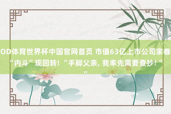 OD体育世界杯中国官网首页 市值63亿上市公司家眷“内斗”现回转! “手脚父亲， 我率先需要查抄! ”