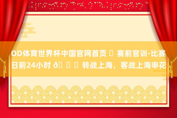 OD体育世界杯中国官网首页 ⏳赛前官训·比赛日前24小时 📍转战上海，客战上海申花