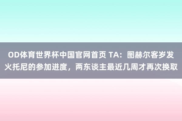 OD体育世界杯中国官网首页 TA：图赫尔客岁发火托尼的参加进度，两东谈主最近几周才再次换取