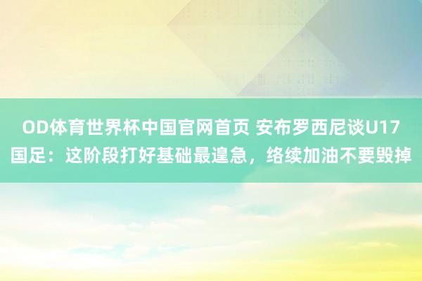 OD体育世界杯中国官网首页 安布罗西尼谈U17国足：这阶段打好基础最遑急，络续加油不要毁掉