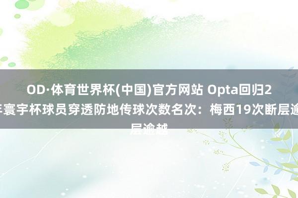 OD·体育世界杯(中国)官方网站 Opta回归22年寰宇杯球员穿透防地传球次数名次：梅西19次断层逾越