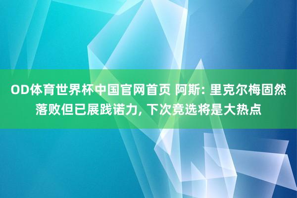 OD体育世界杯中国官网首页 阿斯: 里克尔梅固然落败但已展践诺力， 下次竞选将是大热点