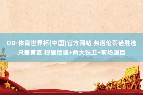 OD·体育世界杯(中国)官方网站 弗洛伦蒂诺胜选只差官宣 穆里尼奥+两大铁卫+前场超巨