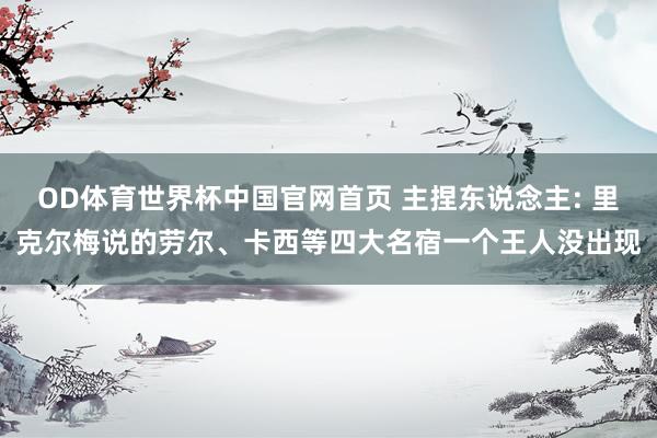 OD体育世界杯中国官网首页 主捏东说念主: 里克尔梅说的劳尔、卡西等四大名宿一个王人没出现