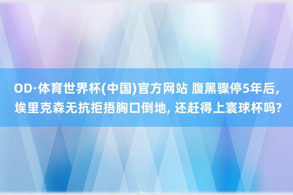 OD·体育世界杯(中国)官方网站 腹黑骤停5年后， 埃里克森无抗拒捂胸口倒地， 还赶得上寰球杯吗?