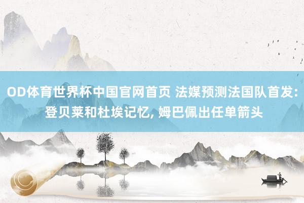 OD体育世界杯中国官网首页 法媒预测法国队首发: 登贝莱和杜埃记忆， 姆巴佩出任单箭头