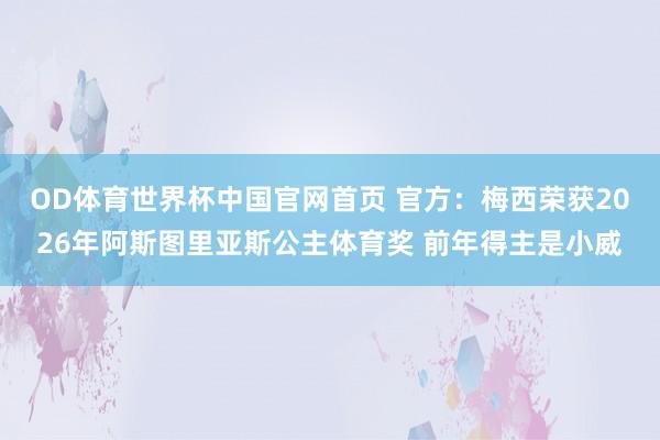 OD体育世界杯中国官网首页 官方：梅西荣获2026年阿斯图里亚斯公主体育奖 前年得主是小威