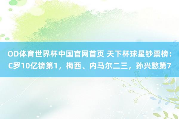 OD体育世界杯中国官网首页 天下杯球星钞票榜：C罗10亿镑第1，梅西、内马尔二三，孙兴慜第7