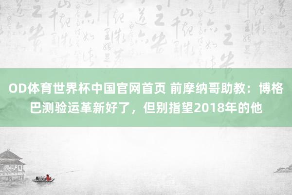 OD体育世界杯中国官网首页 前摩纳哥助教：博格巴测验运革新好了，但别指望2018年的他