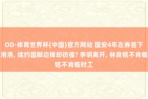 OD·体育世界杯(中国)官方网站 国安4年左券签下恩科洛洛， 续约国脚边锋却彷徨? 李明离开， 林良铭不肯临时工
