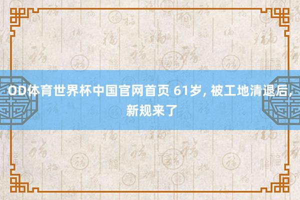 OD体育世界杯中国官网首页 61岁， 被工地清退后， 新规来了