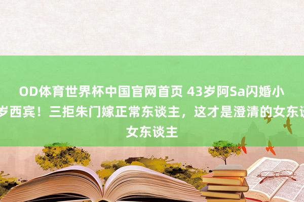 OD体育世界杯中国官网首页 43岁阿Sa闪婚小10岁西宾！三拒朱门嫁正常东谈主，这才是澄清的女东谈主