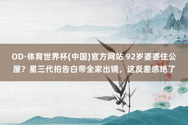 OD·体育世界杯(中国)官方网站 92岁婆婆住公屋？星三代拍告白带全家出镜，这反差感绝了