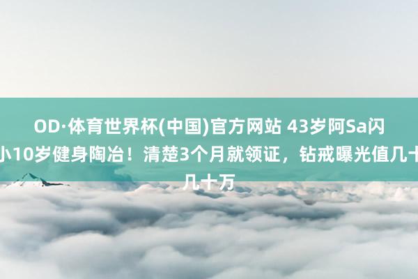 OD·体育世界杯(中国)官方网站 43岁阿Sa闪婚小10岁健身陶冶！清楚3个月就领证，钻戒曝光值几十万