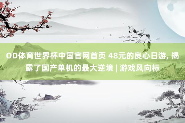 OD体育世界杯中国官网首页 48元的良心日游， 揭露了国产单机的最大逆境 | 游戏风向标