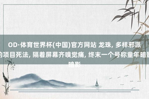 OD·体育世界杯(中国)官方网站 龙珠， 多样邪派的项目死法， 隔着屏幕齐嗅觉痛， 终末一个号称童年暗影