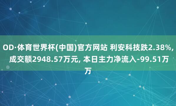 OD·体育世界杯(中国)官方网站 利安科技跌2.38%， 成交额2948.57万元， 本日主力净流入-99.51万