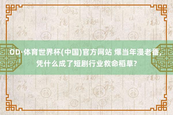 OD·体育世界杯(中国)官方网站 爆当年漫老番， 凭什么成了短剧行业救命稻草?