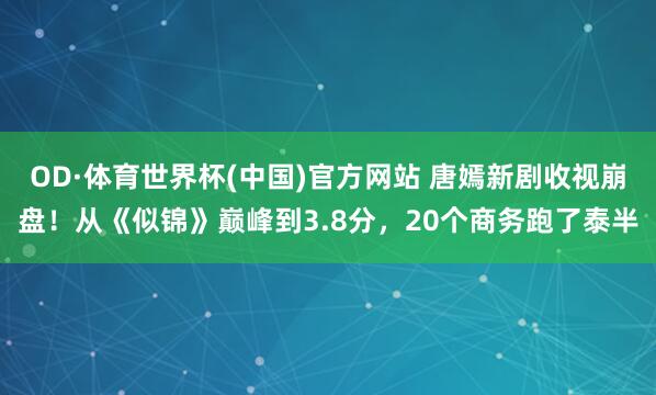 OD·体育世界杯(中国)官方网站 唐嫣新剧收视崩盘！从《似锦》巅峰到3.8分，20个商务跑了泰半
