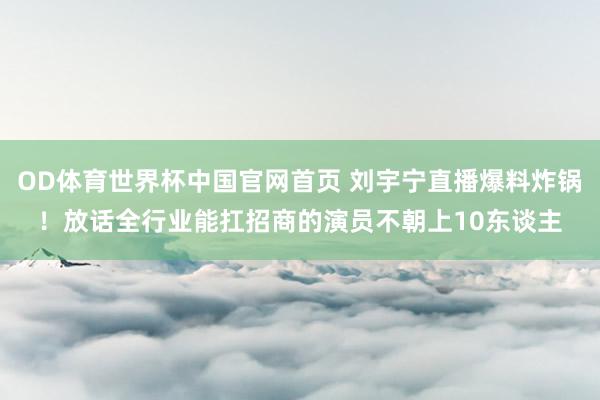 OD体育世界杯中国官网首页 刘宇宁直播爆料炸锅！放话全行业能扛招商的演员不朝上10东谈主