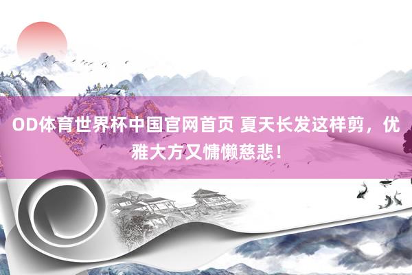 OD体育世界杯中国官网首页 夏天长发这样剪，优雅大方又慵懒慈悲！