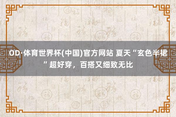 OD·体育世界杯(中国)官方网站 夏天“玄色半裙”超好穿，百搭又细致无比