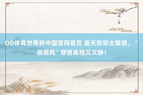 OD体育世界杯中国官网首页 夏天别穿太繁琐，“极简风”穿搭高档又文静！