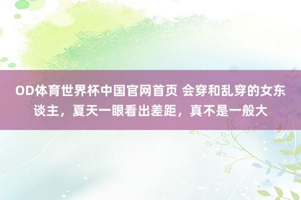 OD体育世界杯中国官网首页 会穿和乱穿的女东谈主，夏天一眼看出差距，真不是一般大