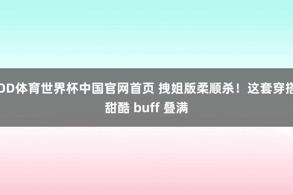 OD体育世界杯中国官网首页 拽姐版柔顺杀！这套穿搭甜酷 buff 叠满