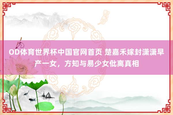 OD体育世界杯中国官网首页 楚嘉禾嫁封潇潇早产一女，方知与易少女仳离真相