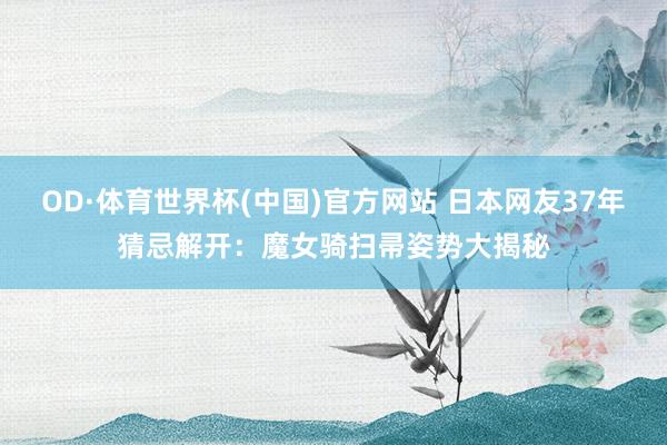 OD·体育世界杯(中国)官方网站 日本网友37年猜忌解开：魔女骑扫帚姿势大揭秘