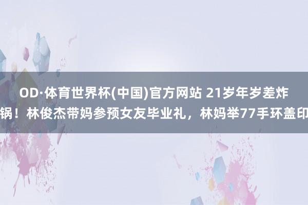 OD·体育世界杯(中国)官方网站 21岁年岁差炸锅！林俊杰带妈参预女友毕业礼，林妈举77手环盖印
