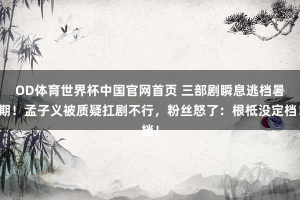 OD体育世界杯中国官网首页 三部剧瞬息逃档暑期！孟子义被质疑扛剧不行，粉丝怒了：根柢没定档！