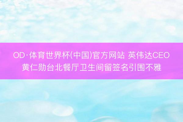 OD·体育世界杯(中国)官方网站 英伟达CEO黄仁勋台北餐厅卫生间留签名引围不雅